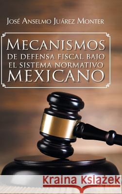 Mecanismos de Defensa Fiscal Bajo El Sistema Normativo Mexicano Jose Anselmo Juare 9781463391294 Palibrio