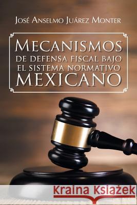 Mecanismos de Defensa Fiscal Bajo El Sistema Normativo Mexicano Jose Anselmo Juare 9781463391317 Palibrio