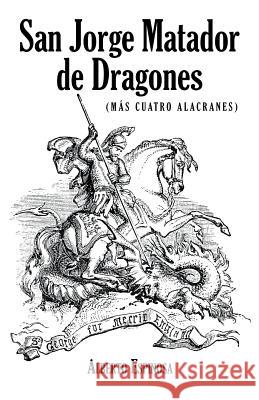 San Jorge Matador de Dragones: (Más Cuatro Alacranes) Espinosa, Alberto 9781463392857