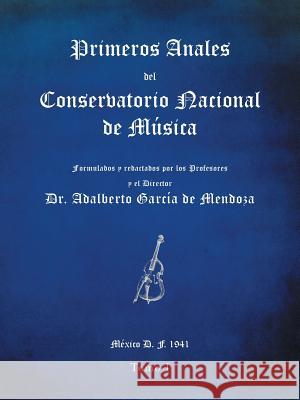 Primeros anales del Conservatorio Nacional de Música: Formulados y redactados por su Director Dr. Adalberto García de Mendoza de Mendoza, Adalberto García 9781463393700