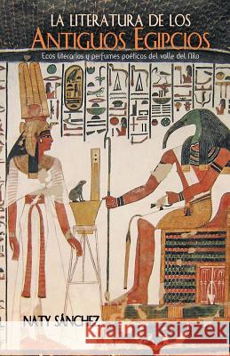 La literatura de los antiguos egipcios: Ecos literarios y perfumes poéticos del valle del Nilo Sánchez, Naty 9781463394165 Palibrio