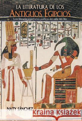 La literatura de los antiguos egipcios: Ecos literarios y perfumes poéticos del valle del Nilo Sánchez, Naty 9781463394172 Palibrio