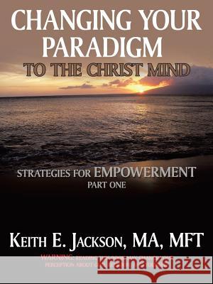 Changing Your Paradigm to the Christ Mind: Strategies for Empowerment Part 1 Jackson Ma Mft, Keith E. 9781463400347