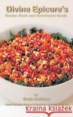 Divine Epicure's Recipe Book and Nutritional Guide: Healthy and Tasty Recipes for Vegetarians and Non-Vegetarians Andrews, Greta 9781463400545