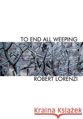 To End All Weeping Robert Lorenzi 9781463401078