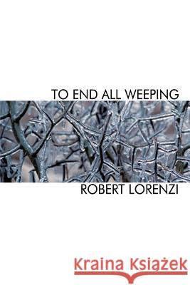 To End All Weeping Robert Lorenzi 9781463401085