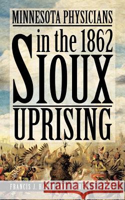 Minnesota Physicians in the 1862 Sioux Uprising Francis J. Haddy Theresa B. Haddy 9781463402655