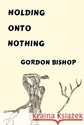 Holding Onto Nothing Gordon Bishop 9781463406530 Authorhouse