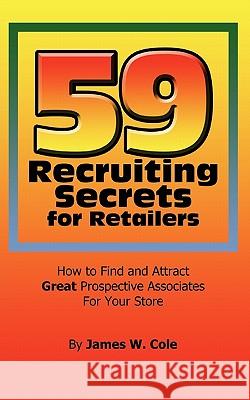 59 Recruiting Secrets for Retailers: How to Find and Attract Great Prospective Associates For Your Store Cole, James W. 9781463407957 Authorhouse