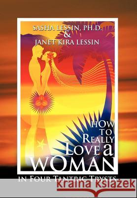 How to Really Love A Woman: in Four Tantric Trysts SASHA LESSIN PH.D., JANET KIRA LESSIN 9781463412425