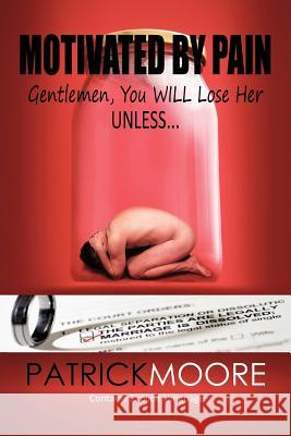 Motivated By Pain: Gentlemen, You WILL Lose Her Unless... Moore, Patrick 9781463414627