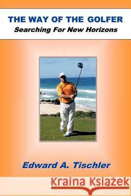 The Way of the Golfer: Searching for New Horizons Tischler, Edward A. 9781463414856 Authorhouse