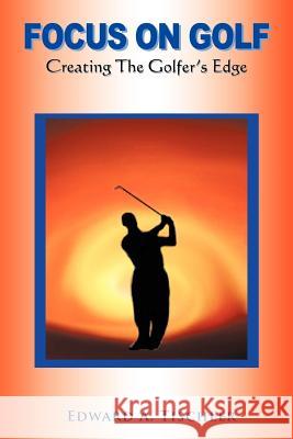 Focus on Golf: Creating the Golfer's Edge Tischler, Edward A. 9781463414870 Authorhouse