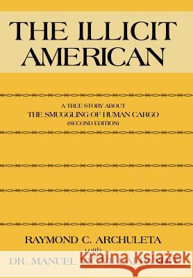The Illicit American: A True Story about the Smuggling of Human Cargo (Second Edition) Archuleta, Raymond C. 9781463416300 Authorhouse