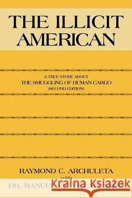 The Illicit American: A True Story about the Smuggling of Human Cargo (Second Edition) Archuleta, Raymond C. 9781463416317 Authorhouse