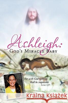 Ashleigh: God's Miracle Baby: For with God Nothing Shall Be Impossible Antillon, Ramona 9781463417765