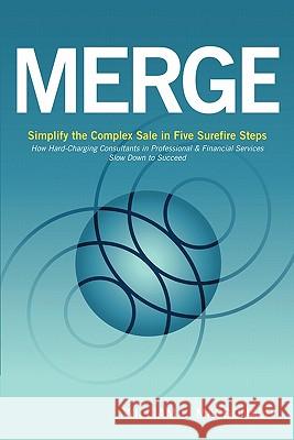 Merge: Simplify the Complex Sale in Five Surefire Steps MacDonald, William L. 9781463417833 Authorhouse