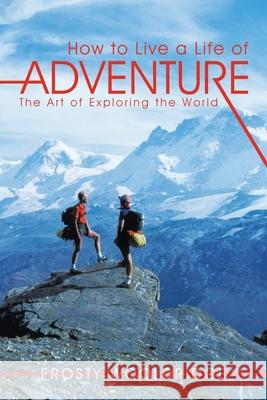 How to Live a Life of Adventure: The Art of Exploring the World Wooldridge, Frosty 9781463420284