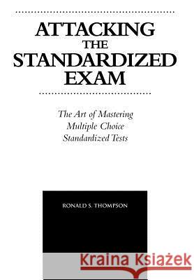 Attacking the Standardized Exam: The Art of Mastering Multiple Choice Standardized Tests Thompson, Ronald S. 9781463422066 Authorhouse
