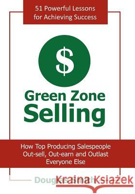 Green Zone Selling: How Top Producing Salespeople Out-sell, Out-earn and Outlast Everyone Else Smith, Douglas 9781463422516