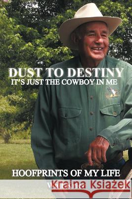 Dust To Destiny It's Just The Cowboy In Me: Hoofprints of my life Krier, Walt 9781463425883