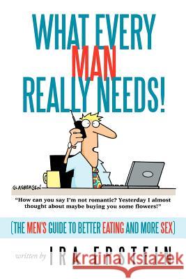 What Every Man Really Needs!: (The men's guide to better eating and more sex) Epstein, Ira 9781463426736