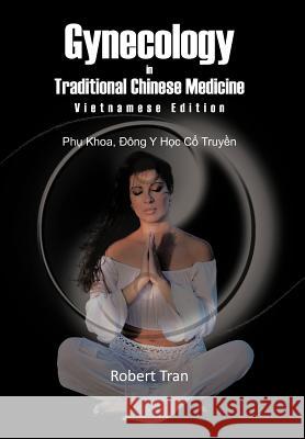 Gynecology in Traditional Chinese Medicine - Vietnamese Edition: Phu Khoa, Dong y Hoc Co Truyen Tran, Robert 9781463429836 Authorhouse