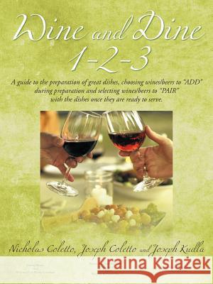 Wine and Dine 1-2-3: A Guide to the Preparation of Great Dishes, Choosing Wines/Beers to Add During Preparation and Selecting Wines/Beers Coletto, Nicholas 9781463430221 Authorhouse
