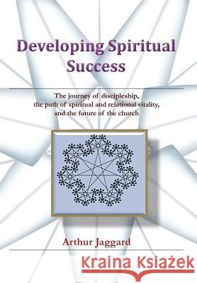 Developing Spiritual Success: The journey of discipleship, the path of spiritual and relational vitality, and the future of the church Jaggard, Arthur 9781463431495