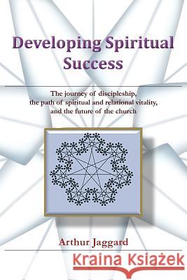 Developing Spiritual Success: The journey of discipleship, the path of spiritual and relational vitality, and the future of the church Jaggard, Arthur 9781463431518