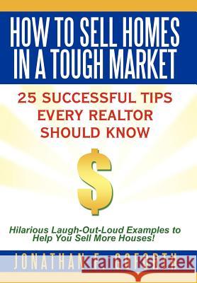 How To Sell Homes in a Tough Market: 25 Successful Tips Every Realtor Should Know. Hilarious Laugh-Out-Loud Examples to Help You Sell More Houses! Goforth, Jonathan F. 9781463433918