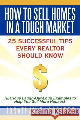 How To Sell Homes in a Tough Market: 25 Successful Tips Every Realtor Should Know. Hilarious Laugh-Out-Loud Examples to Help You Sell More Houses! Goforth, Jonathan F. 9781463433925