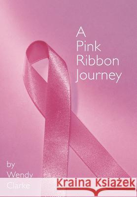 A Pink Ribbon Journey Wendy Clarke 9781463436179 Authorhouse