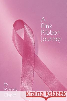 A Pink Ribbon Journey Wendy Clarke 9781463436193 Authorhouse