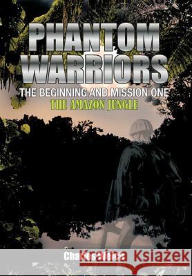 Phantom Warriors---The Beginning and Mission One: The Amazon Jungle Welch, Charles 9781463436223