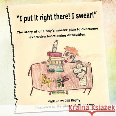 I put it right there! I swear!: The story of one boy's master plan to overcome executive functioning difficulties! Rigby, Jill 9781463437107 Authorhouse