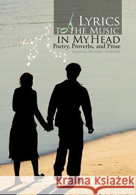 Lyrics to the Music in My Head: Poetry, Proverbs, and Prose Bronson-Andrews, Faustina 9781463438036