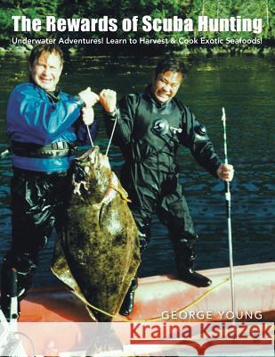 The Rewards of Scuba Hunting: Scuba Adventures! Learn to Harvest & Cook Exotic Seafoods! Young, George 9781463438531