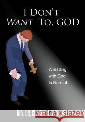 I Don't Want To, God: Wrestling with God Is Normal Mayson, Charlie B. 9781463441036 Authorhouse