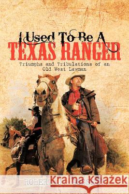 I Used to Be a Texas Ranger: Triumphs and Tribulations of an Old West Lawman Gossett, Robert J. 9781463442583 Authorhouse