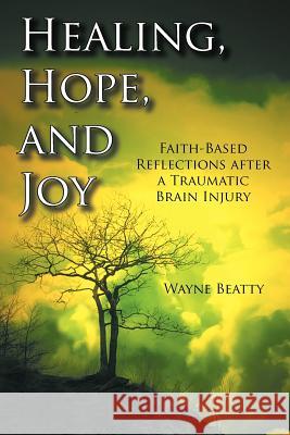 Healing, Hope, and Joy: Faith-Based Reflections after a Traumatic Brain Injury Beatty, Wayne 9781463443481 Authorhouse
