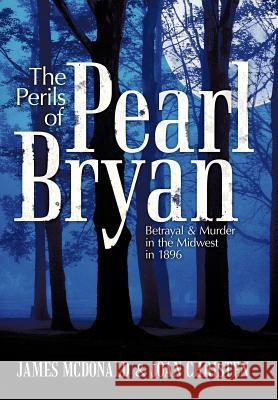 The Perils of Pearl Bryan: Betrayal and Murder in the Midwest in 1896 McDonald, James 9781463444440 Authorhouse