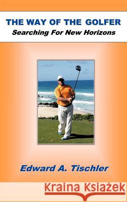 The Way of the Golfer: Searching for New Horizons Tischler, Edward A. 9781463444662 Authorhouse