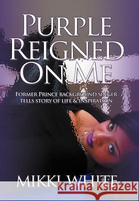 Purple Reigned on Me: Former Prince Background Singer Tells Story of Life and Inspiration White, Mikki 9781463446215 Authorhouse