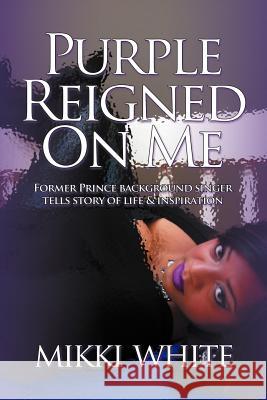 Purple Reigned on Me: Former Prince Background Singer Tells Story of Life and Inspiration White, Mikki 9781463446222 Authorhouse