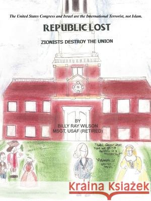 Republic Lost: Zionists Destroy the Union Wilson, Billy Ray 9781463448554