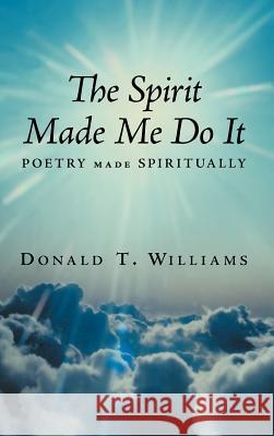 The Spirit Made Me Do It: Poetry Made Spiritually Williams, Donald T. 9781463448608