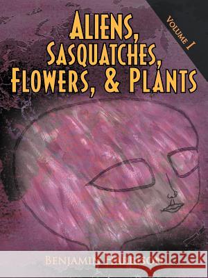 Aliens, Sasquatches, Flowers, & Plants: Volume I Harrison, Benjamin 9781463460099 Authorhouse