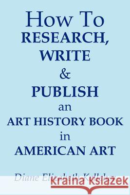 How To Research, Write and Publish an Art History Book in American Art Diane Elizabeth Kelleher 9781463467999