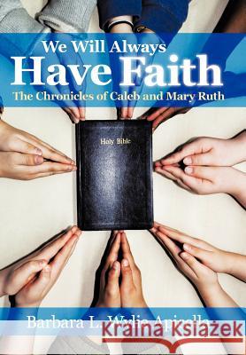 We Will Always Have Faith: The Chronicles of Calebe and Mary Ruth Wylie Apicella, Barbara L. 9781463474621